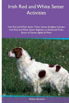 Irish Red and White Setter Activities Irish Red and White Setter Tricks, Games & Agility. Includes: Irish Red and White Setter Beginner to Advanced Tr by William Abraham