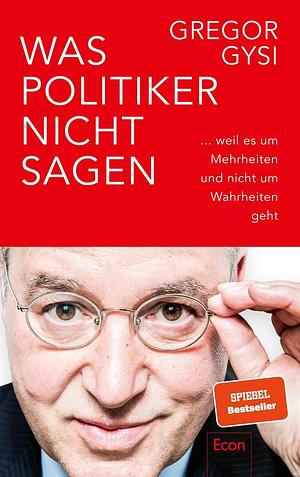 Was Politiker nicht sagen: ... weil es um Mehrheiten und nicht um Wahrheiten geht | Ein anekdotenreicher Blick hinter die Kulissen des Politikbetriebs by Gregor Gysi