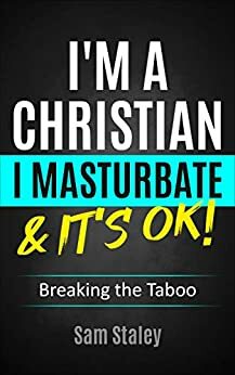 I'm a christian, I masturbate & it's OK!: Breaking the taboo by Sam Staley