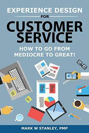 Experience Design for Customer Service: How To Go From Mediocre To Great! by Mark Stanley