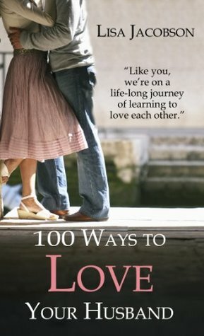 100 Ways to Love Your Husband: A Life-Long Journey of Learning to Love by Lisa Jacobson
