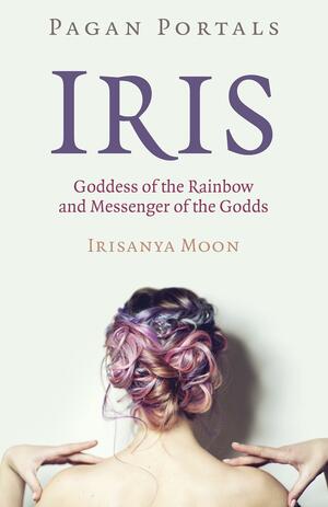 Pagan Portals - Iris, Goddess of the Rainbow and Messenger of the Godds by Irisanya Moon