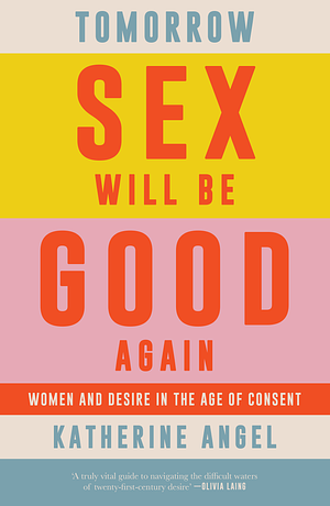 Tomorrow Sex Will Be Good Again: Women and Desire in the Age of Consent by Katherine Angel