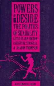 Powers of Desire: The Politics of Sexuality by Christine Stansell, Adrienne Rich, Amber L. Hollibaugh, Rennie Simson, Cherríe Moraga, Joan Nestle, Judith R. Walkowitz, Alice Echols, John D'Emilio, Anne Bobroff, Atina Grossmann, Barbara Omolade, Alix Kates Shulman, Rayna Rapp, Ellen Willis, Irena Klepfisz, Ellen Ross, Barbara Epstein, Sharon Olds, Myra Goldberg, Ann Snitow, Kathy Peiss, Jessica Benjamin, Nancy Harrison, Carole Rosenthal, Allan Bérubé, Jacquelyn Dowd Hall, Felicita Garcia, E. Ann Kaplan, Ellen Kay Trimberger, Sharon Thompson, Carole S. Vance, Jayne Cortez