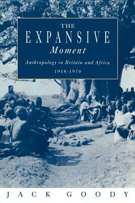 The Expansive Moment: The Rise of Social Anthropology in Britain and Africa 1918-1970 by Jack Goody