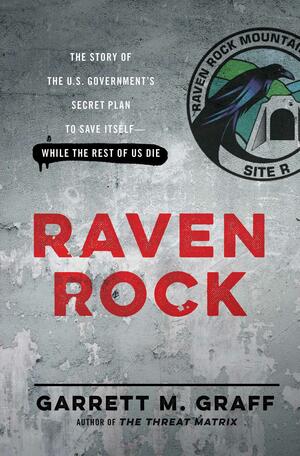 Raven Rock: The Story of the U.S. Government's Secret Plan to Save Itself — While the Rest of Us Die by Garrett M. Graff, Garrett M. Graff