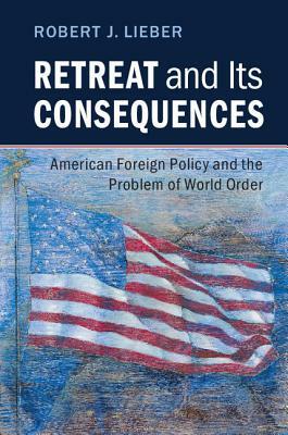 Retreat and Its Consequences: American Foreign Policy and the Problem of World Order by Robert J. Lieber