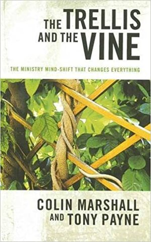 The Trellis and the Vine: The Ministry Mind-Shift That Changes Everything by Colin Marshall, Tony Payne