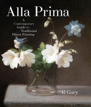 Alla Prima: A Contemporary Guide to Traditional Direct Painting by Al Gury