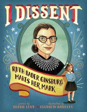 I Dissent: Ruth Bader Ginsburg Makes Her Mark by Elizabeth Baddeley, Debbie Levy