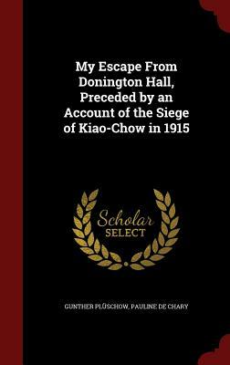 My Escape from Donington Hall, Preceded by an Account of the Siege of Kiao-Chow in 1915 by Pauline De Chary, Gunther Pluschow