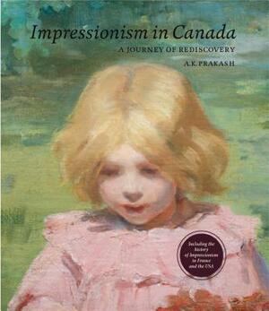 Impressionism in Canada: A Journey of Rediscovery by A. K. Prakash