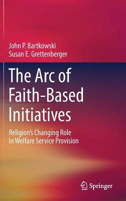 The Arc of Faith-Based Initiatives: Religion's Changing Role in Welfare Service Provision by Susan E. Grettenberger, John P. Bartkowski