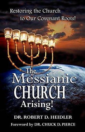 The Messianic Church Arising: Restoring the Church to Our Covenant Roots! by Robert Heidler, Robert Heidler