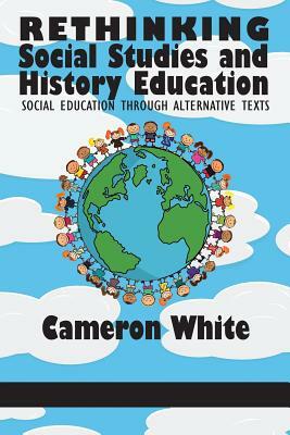 Rethinking Social Studies and History Education: Social Education through Alternative Texts by Cameron White