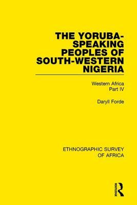 The Yoruba-Speaking Peoples of South-Western Nigeria: Western Africa Part IV by Daryll Forde