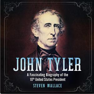 John Tyler: A Fascinating Biography of the 10th United States President by Steven Wallace