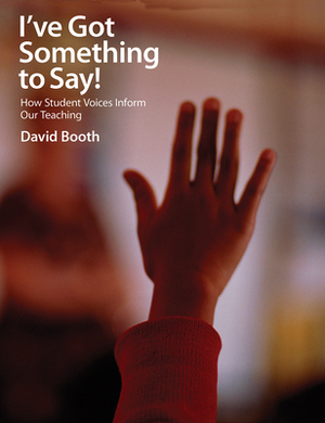 I've Got Something to Say!: How Student Voices Inform Our Teaching by David Booth