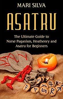 Asatru: The Ultimate Guide to Norse Paganism, Heathenry, and Asatru for Beginners by Mari Silva