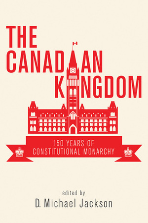 The Canadian Kingdom: 150 Years of Constitutional Monarchy by D. Michael Jackson