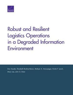 Robust and Resilient Logistics Operations in a Degraded Information Environment by Mahyar A. Amouzegar, Elizabeth Bodine-Baron, Don Snyder