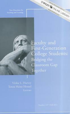 Faculty and First-Generation College Students: Bridging the Classroom Gap Together: New Directions for Teaching and Learning, Number 127 by Teresa Heinz Housel, Vickie L. Harvey