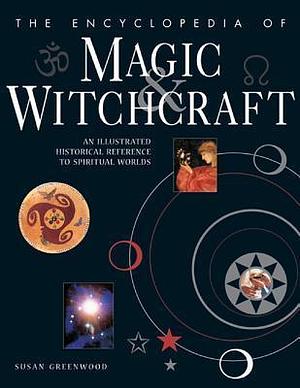 The Encyclopedia Of Magic & Witchcraft: An Illustrated Historical Reference To Spiritual Worlds by Susan Greenwood, Susan Greenwood