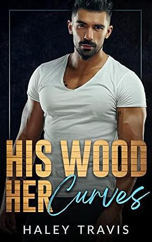 His Wood, Her Curves by Haley Travis, Haley Travis