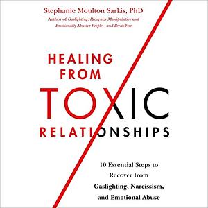 Healing from Toxic Relationships: 10 Essential Steps to Recover from Gaslighting, Narcissism, and Emotional Abuse by Stephanie Moulton Sarkis