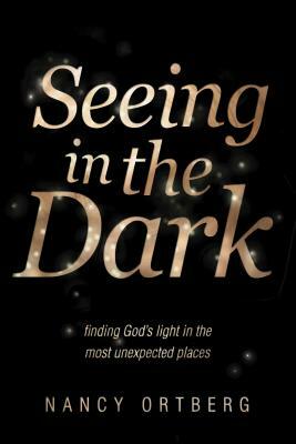 Seeing in the Dark: Finding God's Light in the Most Unexpected Places by Nancy Ortberg