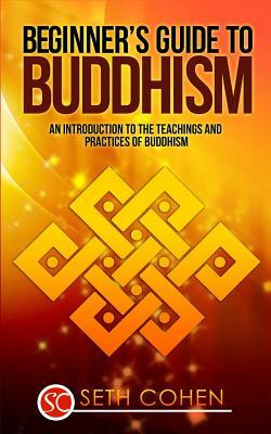 Buddhism: Beginners Guide to Buddhism - An Introduction to the Teachings and Practices of Buddhism by Seth Cohen