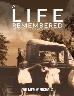 A Life Remembered: Memories of a Sharecropper's Son by Wilmer W. Nichols