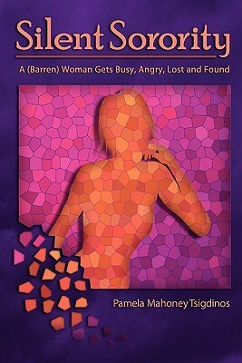 Silent Sorority: A Barren Woman Gets Busy, Angry, Lost and Found by Pamela Mahoney Tsigdinos