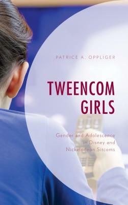 Tweencom Girls: Gender and Adolescence in Disney and Nickelodeon Sitcoms by Patrice A. Oppliger