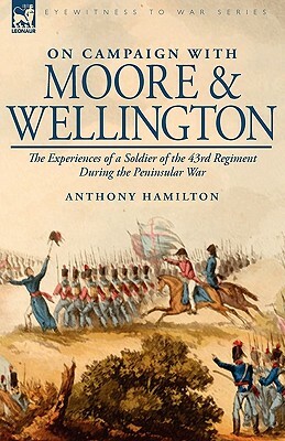 On Campaign With Moore and Wellington: the Experiences of a Soldier of the 43rd Regiment During the Peninsular War by Anthony Hamilton