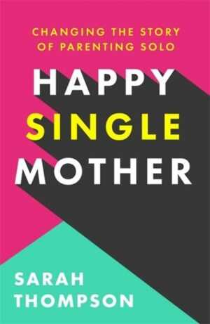  Happy Single Mother: Real advice on how to stay sane and why things are better than you think by Sarah Thompson