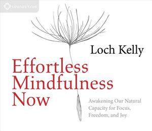 Effortless Mindfulness Now: Awakening Our Natural Capacity for Focus, Freedom, and Joy by Loch Kelly