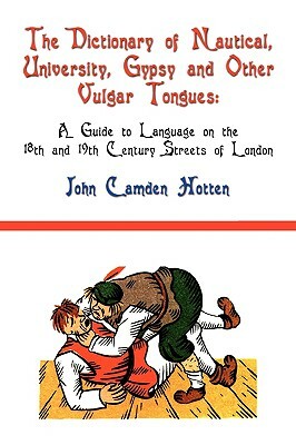 The Dictionary of Nautical, University, Gypsy and Other Vulgar Tongues: A Guide to Language on the 18th and 19th Century Streets of London by John Camden Hotten