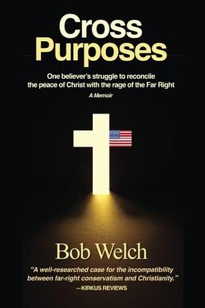 Cross Purposes: One Believer's Struggle to Reconcile the Peace of Christ with the Rage of the Far Right by Bob Welch