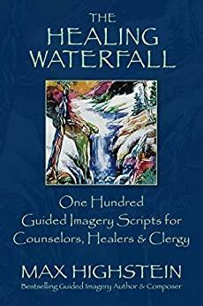 The Healing Waterfall: 100 Guided Imagery Scripts for Counselors, Healers & Clergy by Max Highstein