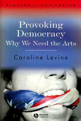 Provoking Democracy: Why We Need the Arts by Caroline Levine