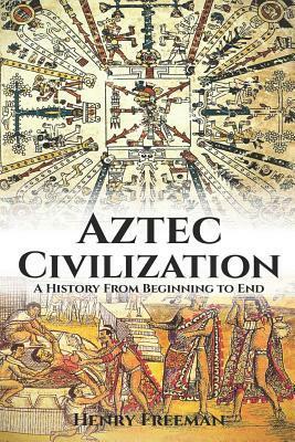 Aztec Civilization: A History From Beginning to End by Henry Freeman