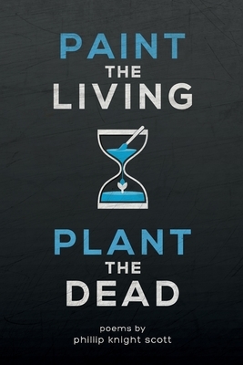 Paint the Living, Plant the Dead by Phillip Knight Scott