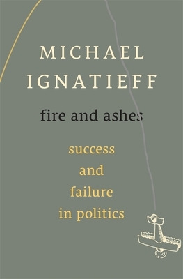 Fire and Ashes: Success and Failure in Politics by Michael Ignatieff
