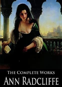 The Complete Works of Ann Radcliffe: The Castles of Athlin and Dunbayne, A Sicilian Romance, The Romance of the Forest, The Italian and More by Ann Radcliffe