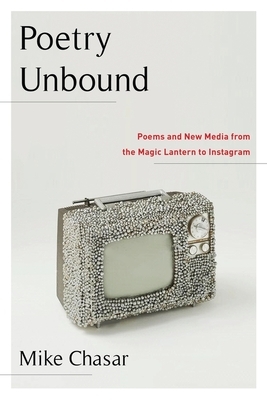 Poetry Unbound: Poems and New Media from the Magic Lantern to Instagram by Mike Chasar