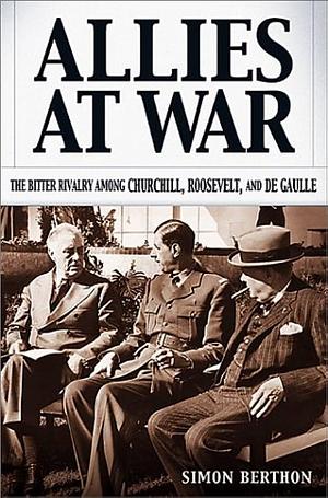 Allies at War: The Bitter Rivalry Among Churchill, Roosevelt, and De Gaulle by Simon Berthon, Simon Berthon