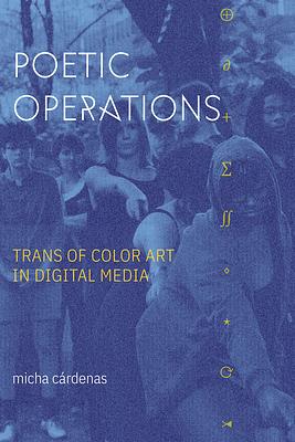 Poetic Operations: Trans of Color Art in Digital Media by micha cárdenas