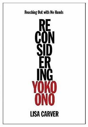 Reaching Out with No Hands: Reconsidering Yoko Ono by Lisa Crystal Carver