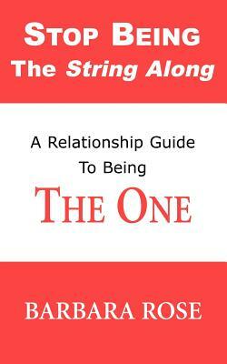 Stop Being the String Along: A Relationship Guide to Being THE ONE by Barbara Rose